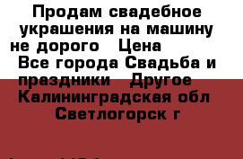 Продам свадебное украшения на машину не дорого › Цена ­ 3 000 - Все города Свадьба и праздники » Другое   . Калининградская обл.,Светлогорск г.